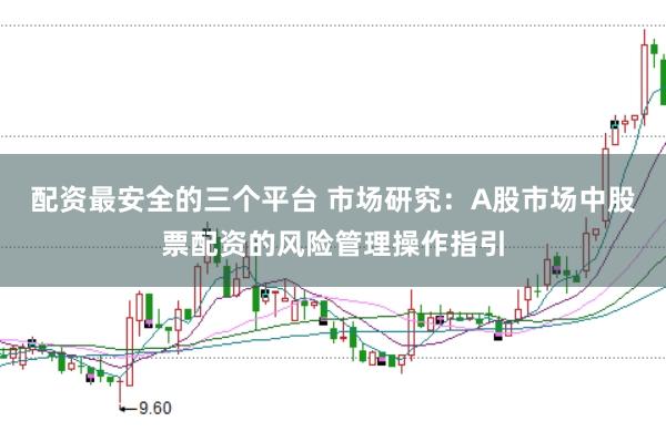 配资最安全的三个平台 市场研究:A股市场中股票配资的风险管理操作指引