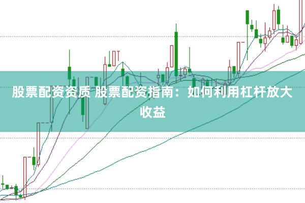 股票配资资质 股票配资指南:如何利用杠杆放大收益