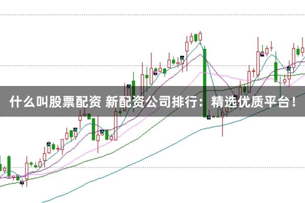 什么叫股票配资 新配资公司排行：精选优质平台！
