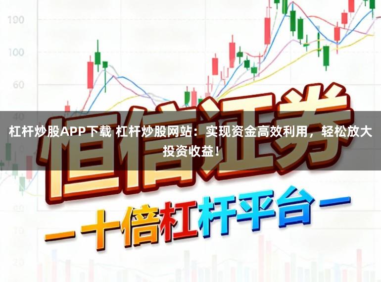 杠杆炒股APP下载 杠杆炒股网站：实现资金高效利用，轻松放大投资收益！