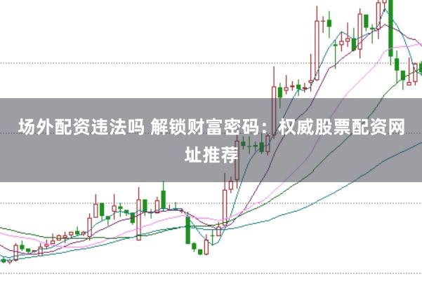 场外配资违法吗 解锁财富密码:权威股票配资网址推荐