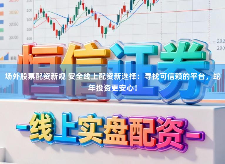 场外股票配资新规 安全线上配资新选择:寻找可信赖的平台,蛇年投资更安心!