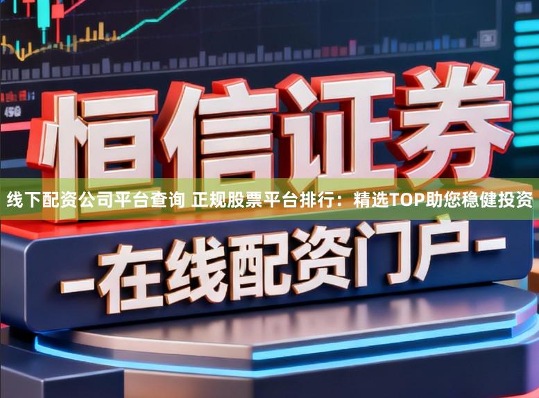 线下配资公司平台查询 正规股票平台排行：精选TOP助您稳健投资