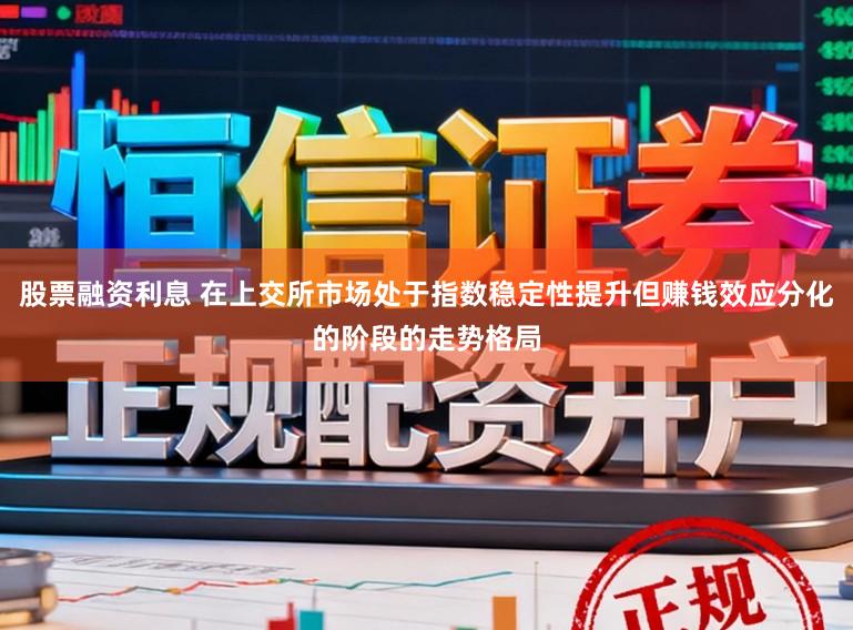 股票融资利息 在上交所市场处于指数稳定性提升但赚钱效应分化的阶段的走势格局