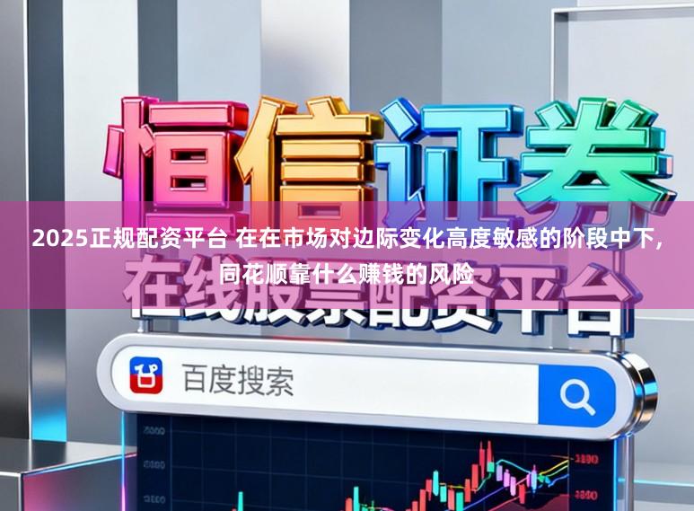 2025正规配资平台 在在市场对边际变化高度敏感的阶段中下，同花顺靠什么赚钱的风险