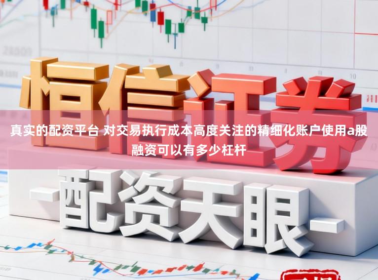 真实的配资平台 对交易执行成本高度关注的精细化账户使用a股融资可以有多少杠杆