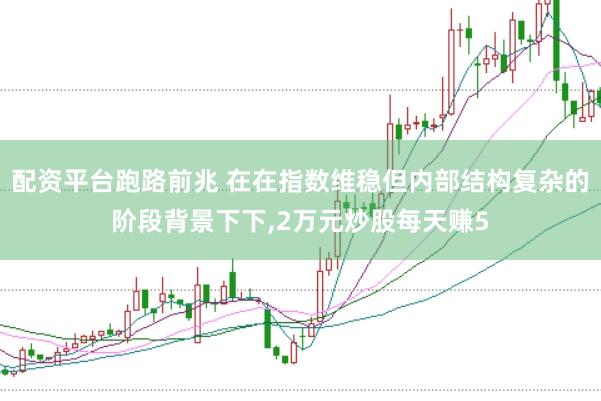 配资平台跑路前兆 在在指数维稳但内部结构复杂的阶段背景下下,2万元炒股每天赚5