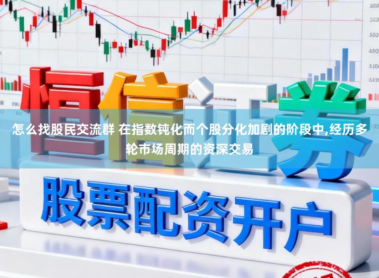 怎么找股民交流群 在指数钝化而个股分化加剧的阶段中,经历多轮市场周期的资深交易