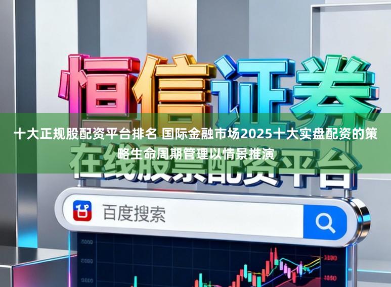 十大正规股配资平台排名 国际金融市场2025十大实盘配资的策略生命周期管理以情景推演