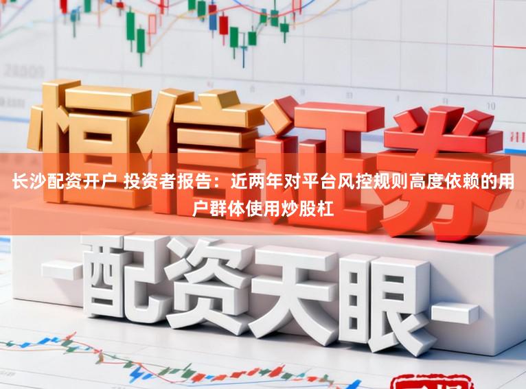 长沙配资开户 投资者报告：近两年对平台风控规则高度依赖的用户群体使用炒股杠