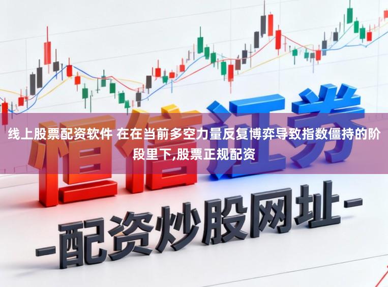 线上股票配资软件 在在当前多空力量反复博弈导致指数僵持的阶段里下，股票正规配资