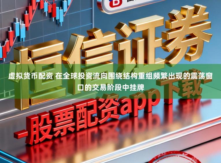 虚拟货币配资 在全球投资流向围绕结构重组频繁出现的震荡窗口的交易阶段中挂牌