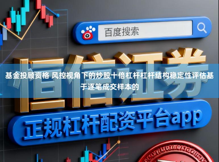 基金投顾资格 风控视角下的炒股十倍杠杆杠杆结构稳定性评估基于逐笔成交样本的