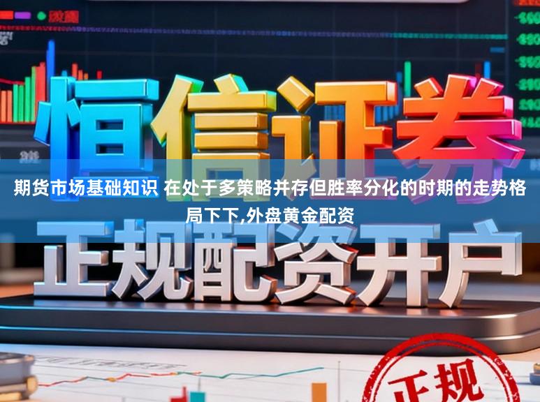 期货市场基础知识 在处于多策略并存但胜率分化的时期的走势格局下下，外盘黄金配资