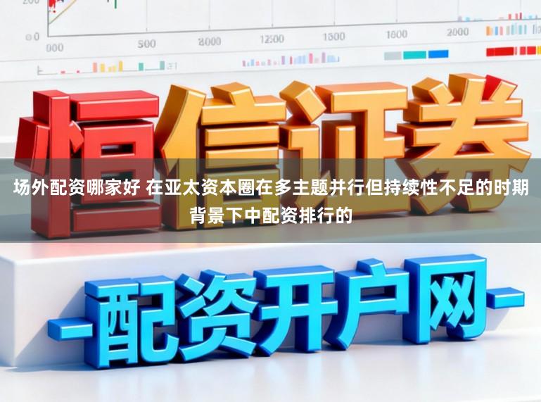 场外配资哪家好 在亚太资本圈在多主题并行但持续性不足的时期背景下中配资排行的