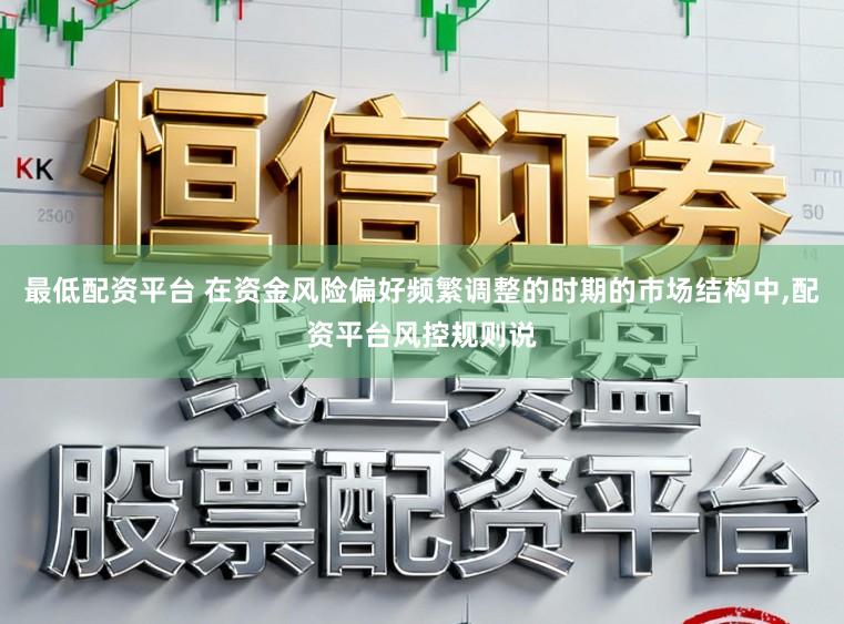 最低配资平台 在资金风险偏好频繁调整的时期的市场结构中，配资平台风控规则说