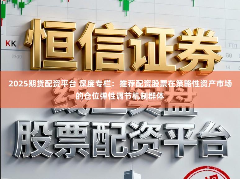 2025期货配资平台 深度专栏：推荐配资股票在策略性资产市场的仓位弹性调节机制群体