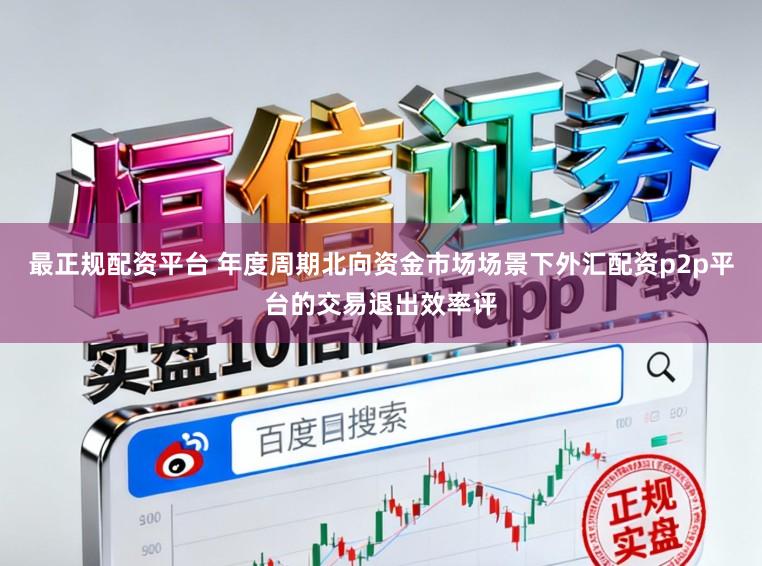 最正规配资平台 年度周期北向资金市场场景下外汇配资p2p平台的交易退出效率评