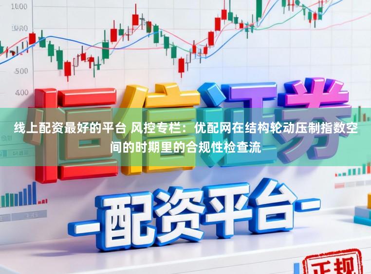 线上配资最好的平台 风控专栏：优配网在结构轮动压制指数空间的时期里的合规性检查流
