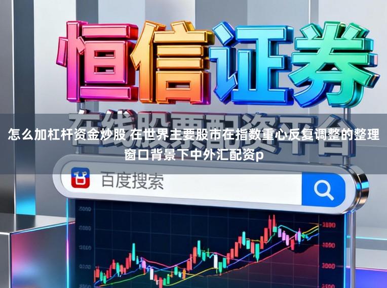 怎么加杠杆资金炒股 在世界主要股市在指数重心反复调整的整理窗口背景下中外汇配资p