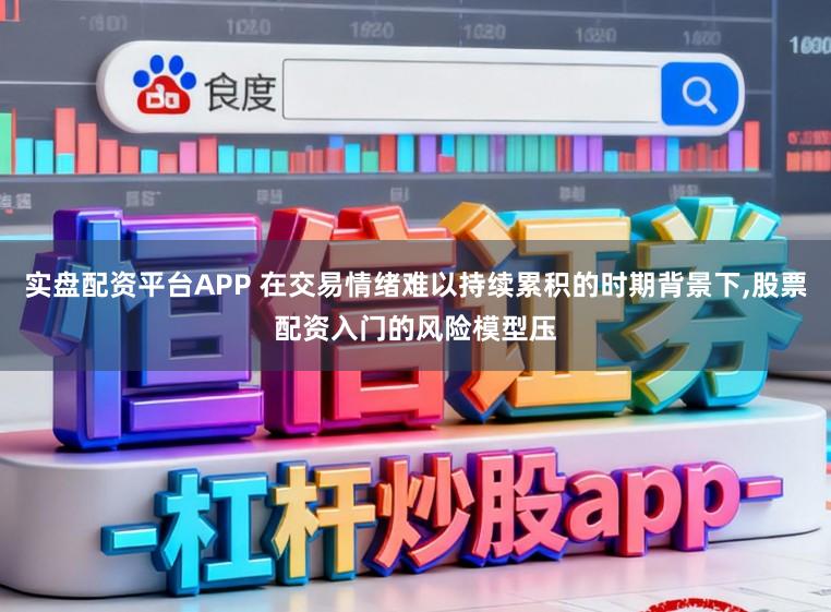 实盘配资平台APP 在交易情绪难以持续累积的时期背景下，股票配资入门的风险模型压