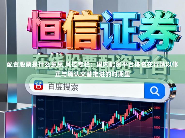 配资股票是什么意思 风控专栏：国内配资平台排名在行情以修正与确认交替推进的时期里