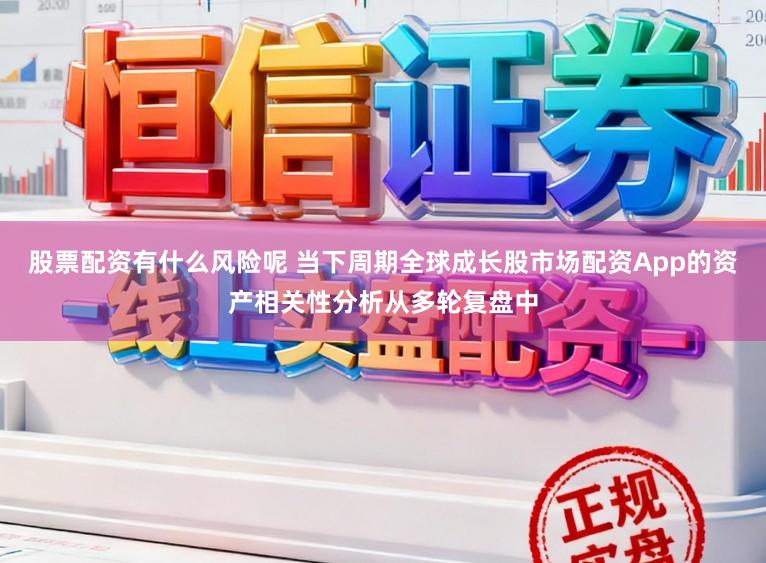 股票配资有什么风险呢 当下周期全球成长股市场配资App的资产相关性分析从多轮复盘中