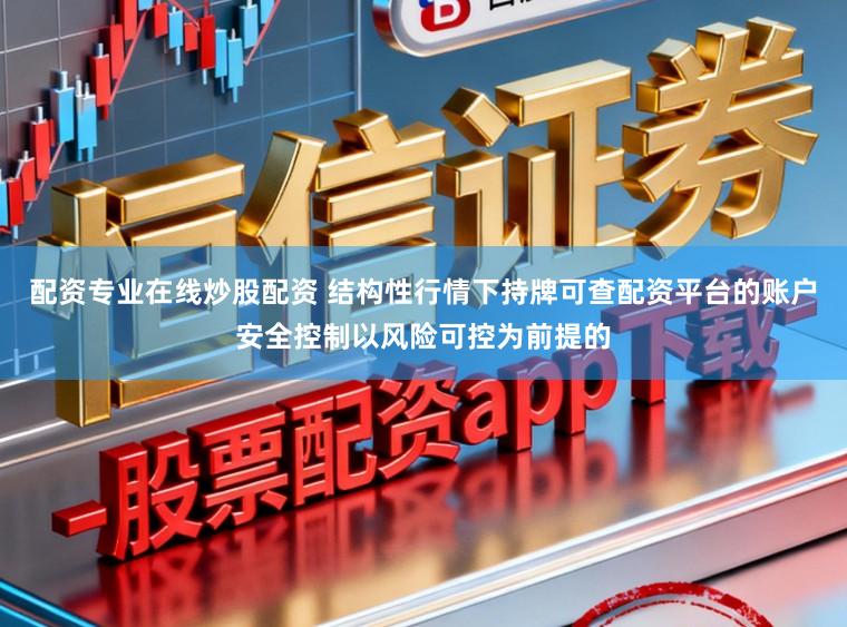 配资专业在线炒股配资 结构性行情下持牌可查配资平台的账户安全控制以风险可控为前提的