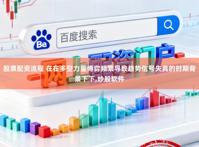 股票配资流程 在在多空力量博弈频繁导致趋势信号失真的时期背景下下，炒股软件