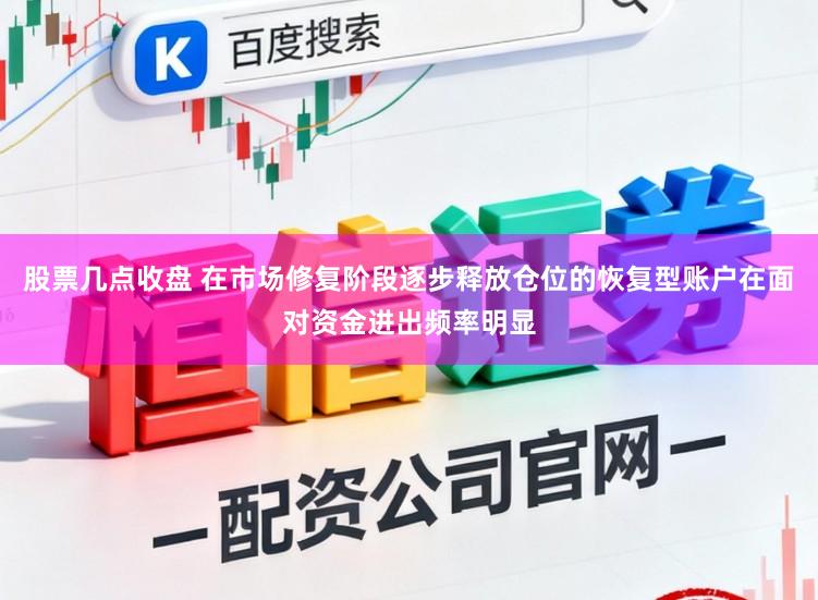 股票几点收盘 在市场修复阶段逐步释放仓位的恢复型账户在面对资金进出频率明显