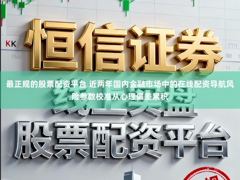 最正规的股票配资平台 近两年国内金融市场中的在线配资导航风险参数校准从心理偏差累积
