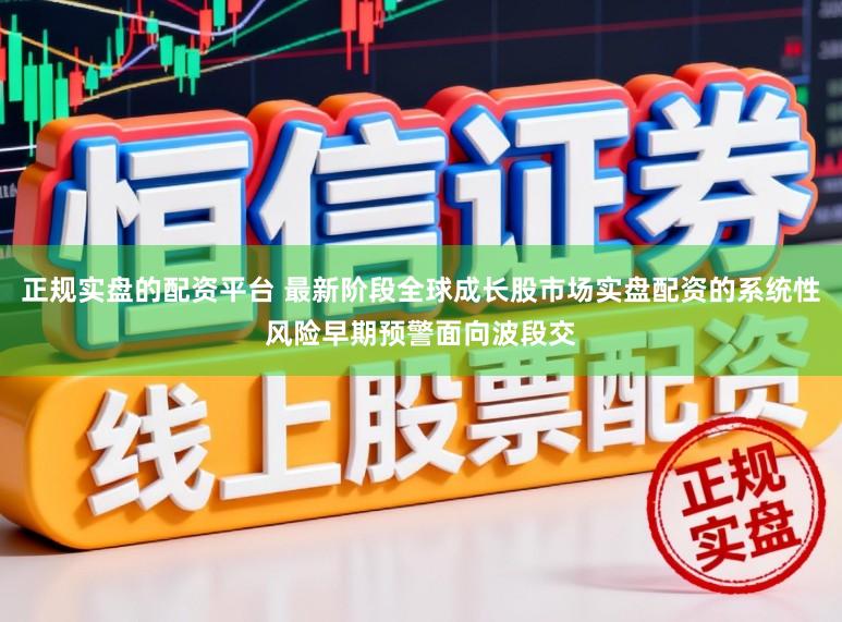 正规实盘的配资平台 最新阶段全球成长股市场实盘配资的系统性风险早期预警面向波段交