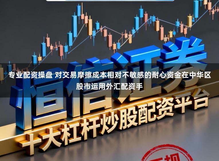 专业配资操盘 对交易摩擦成本相对不敏感的耐心资金在中华区股市运用外汇配资手
