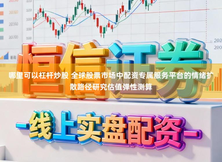 哪里可以杠杆炒股 全球股票市场中配资专属服务平台的情绪扩散路径研究估值弹性测算