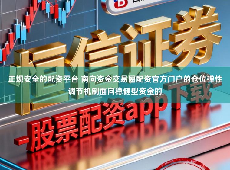 正规安全的配资平台 南向资金交易圈配资官方门户的仓位弹性调节机制面向稳健型资金的