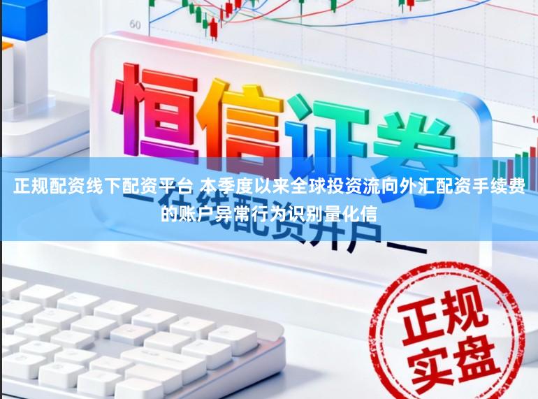 正规配资线下配资平台 本季度以来全球投资流向外汇配资手续费的账户异常行为识别量化信