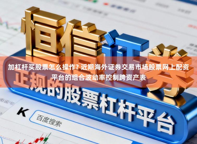 加杠杆买股票怎么操作? 近期海外证券交易市场股票网上配资平台的组合波动率控制跨资产表