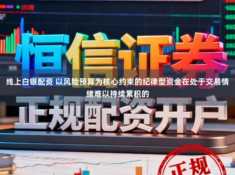 线上白银配资 以风险预算为核心约束的纪律型资金在处于交易情绪难以持续累积的