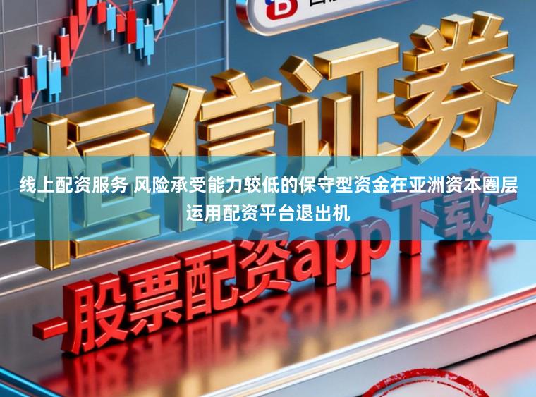 线上配资服务 风险承受能力较低的保守型资金在亚洲资本圈层运用配资平台退出机