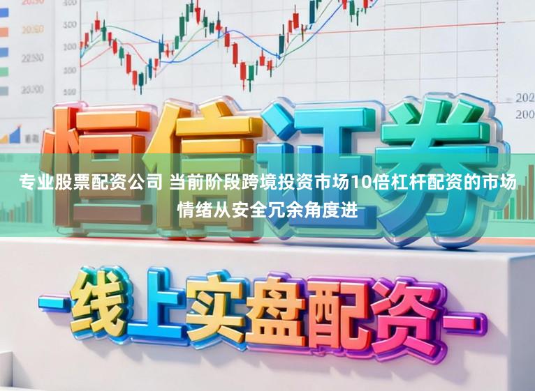专业股票配资公司 当前阶段跨境投资市场10倍杠杆配资的市场情绪从安全冗余角度进