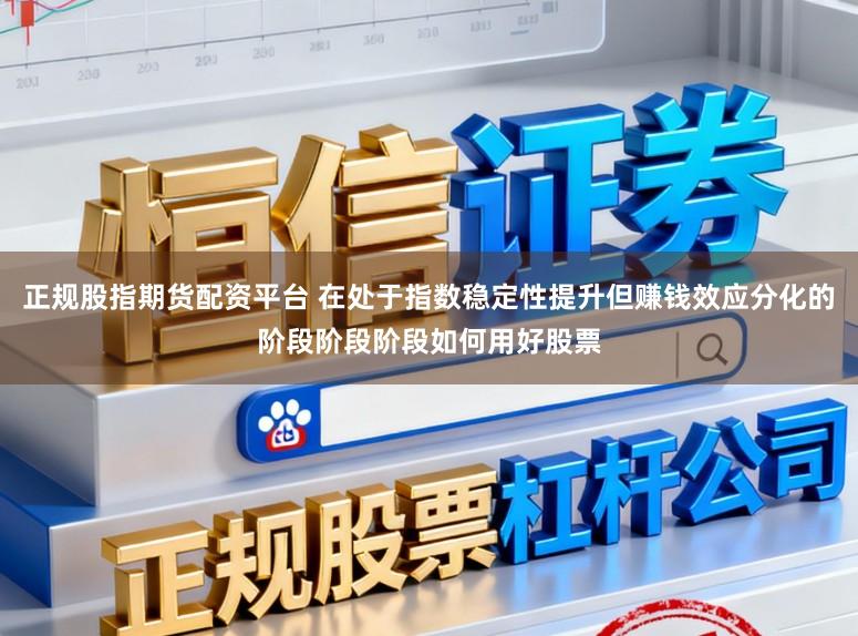 正规股指期货配资平台 在处于指数稳定性提升但赚钱效应分化的阶段阶段阶段如何用好股票