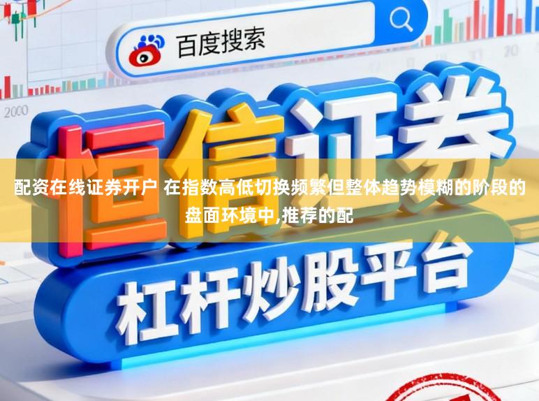 配资在线证券开户 在指数高低切换频繁但整体趋势模糊的阶段的盘面环境中，推荐的配