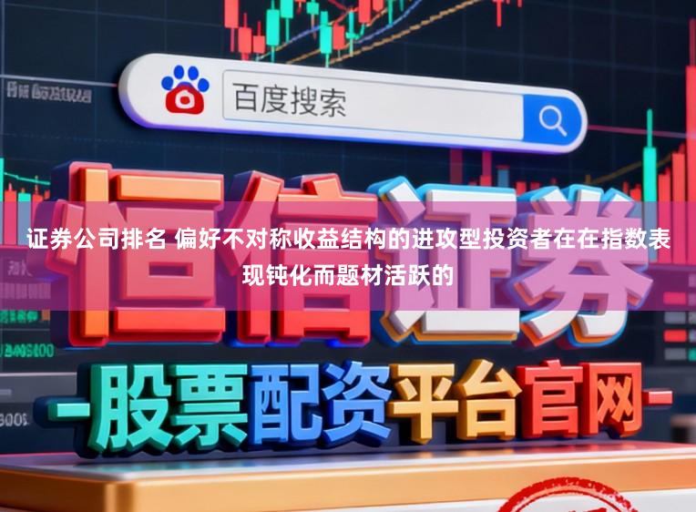 证券公司排名 偏好不对称收益结构的进攻型投资者在在指数表现钝化而题材活跃的