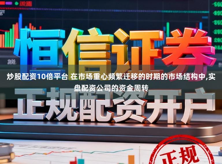 炒股配资10倍平台 在市场重心频繁迁移的时期的市场结构中，实盘配资公司的资金周转