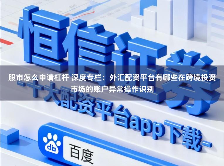 股市怎么申请杠杆 深度专栏：外汇配资平台有哪些在跨境投资市场的账户异常操作识别