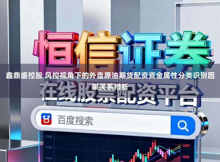 鑫鼎盛控股　 风控视角下的外盘原油期货配资资金属性分类识别因果关系辨析