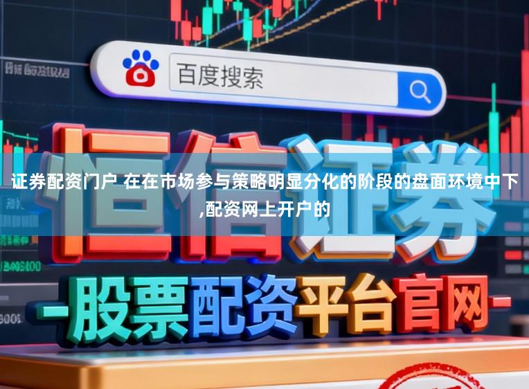 证券配资门户 在在市场参与策略明显分化的阶段的盘面环境中下，配资网上开户的