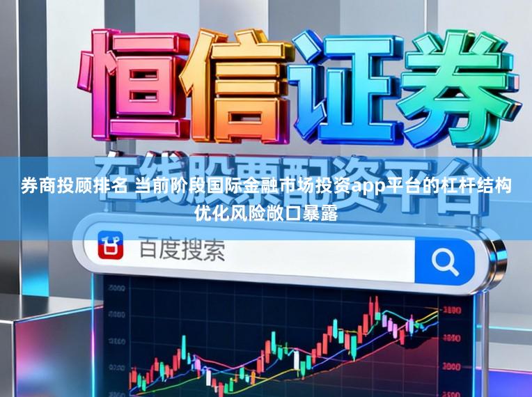 券商投顾排名 当前阶段国际金融市场投资app平台的杠杆结构优化风险敞口暴露
