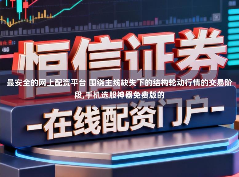 最安全的网上配资平台 围绕主线缺失下的结构轮动行情的交易阶段，手机选股神器免费版的