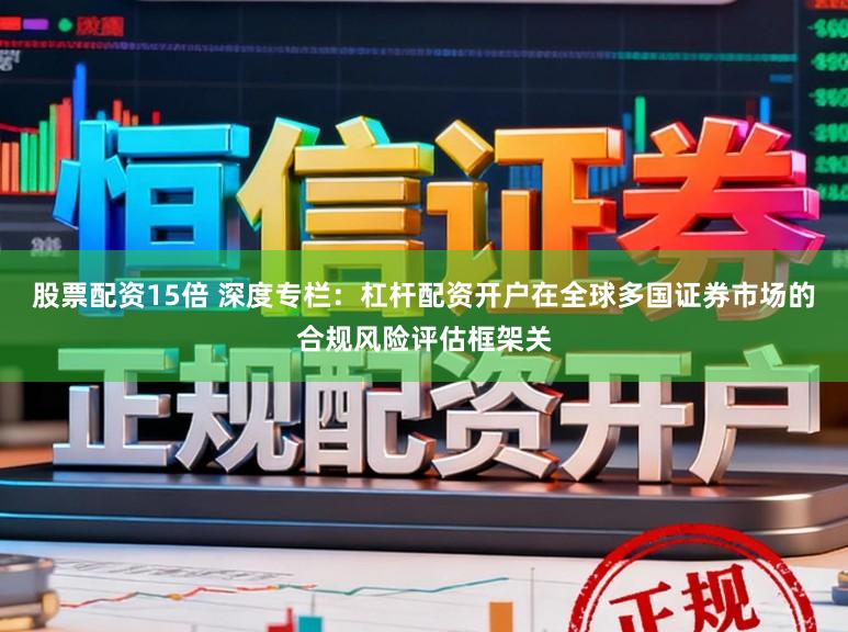 股票配资15倍 深度专栏：杠杆配资开户在全球多国证券市场的合规风险评估框架关